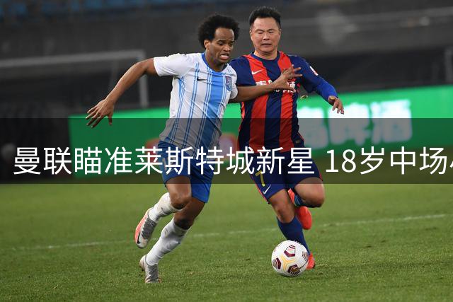 曼联瞄准莱斯特城新星 18岁中场小将引发豪门争夺