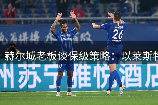赫尔城老板谈保级策略：以莱斯特城奇迹为标杆