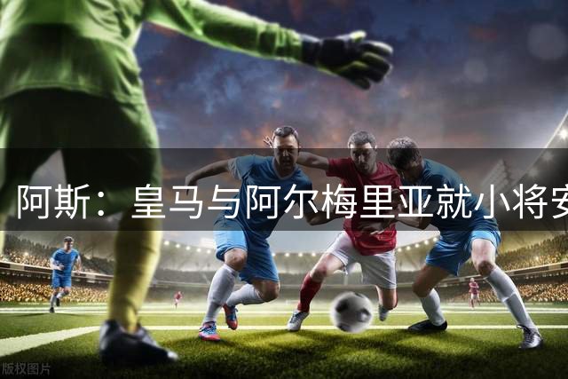 阿斯：皇马与阿尔梅里亚就小将安赫尔的出售事宜接近达成协议